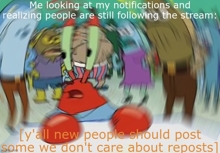 560 people and only like 4-5 of us post T-T | Me looking at my notifications and realizing people are still following the stream:; [y'all new people should post some we don't care about reposts] | image tagged in memes,mr krabs blur meme | made w/ Imgflip meme maker