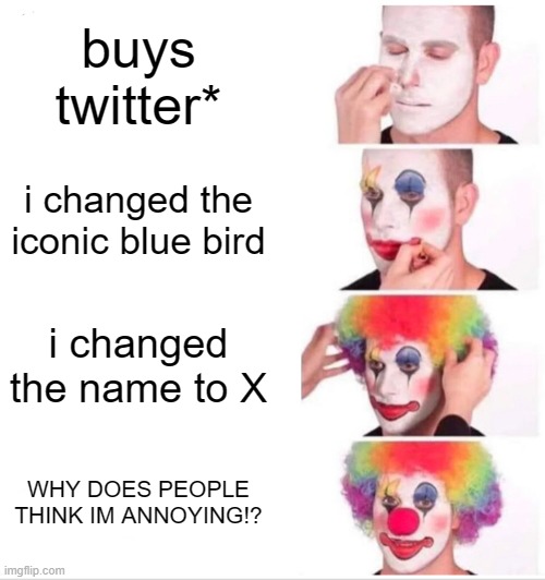 Clown Applying Makeup Meme | buys twitter*; i changed the iconic blue bird; i changed the name to X; WHY DOES PEOPLE THINK IM ANNOYING!? | image tagged in memes,clown applying makeup,elon musk | made w/ Imgflip meme maker