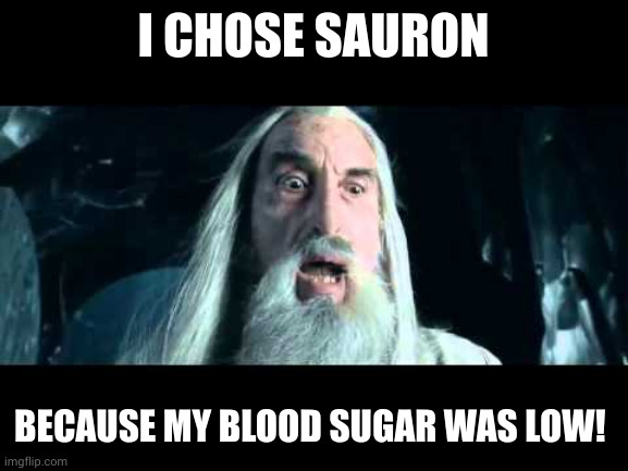 Saruman bad choices low blood sugar | I CHOSE SAURON; BECAUSE MY BLOOD SUGAR WAS LOW! | image tagged in saruman to war,low blood sugar,bad choices,memes,sauron,maiar | made w/ Imgflip meme maker