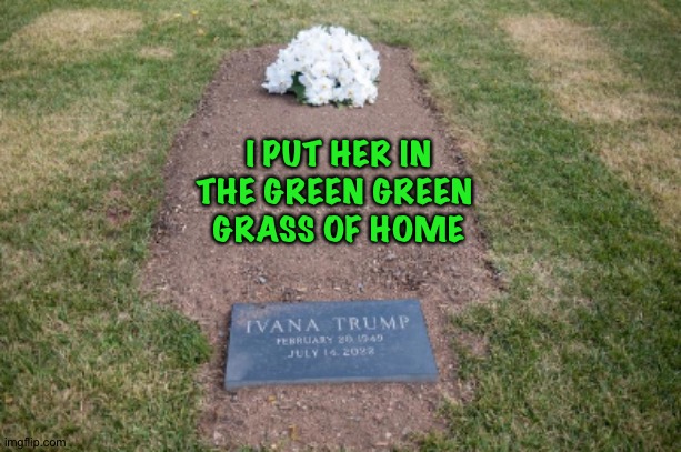 Ivana Trump's Grave | I PUT HER IN
THE GREEN GREEN 
GRASS OF HOME | image tagged in ivana trump's grave | made w/ Imgflip meme maker
