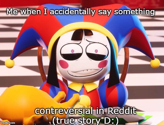 :( | Me when I accidentally say something; contreversial in Reddit
(true story D:) | image tagged in pomni's beautiful pained smile,tadc,instant regret | made w/ Imgflip meme maker