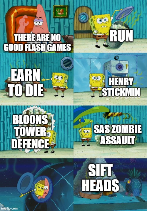 Also Fireboy and Watergirl | RUN; THERE ARE NO GOOD FLASH GAMES; EARN TO DIE; HENRY STICKMIN; BLOONS TOWER DEFENCE; SAS ZOMBIE ASSAULT; SIFT HEADS | image tagged in spongebob diapers meme | made w/ Imgflip meme maker