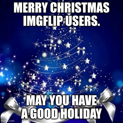 Merry christmas | MERRY CHRISTMAS IMGFLIP USERS. MAY YOU HAVE A GOOD HOLIDAY | image tagged in merry christmas | made w/ Imgflip meme maker