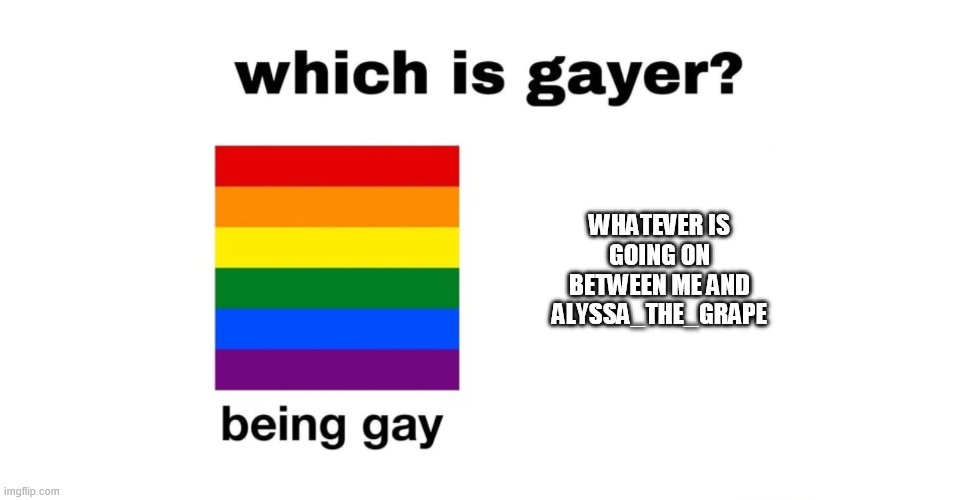 Which Is Gayer? | WHATEVER IS GOING ON BETWEEN ME AND ALYSSA_THE_GRAPE | image tagged in which is gayer | made w/ Imgflip meme maker