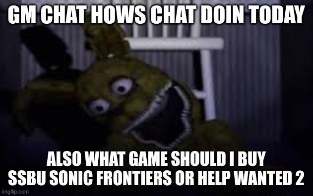 plush trap | GM CHAT HOWS CHAT DOIN TODAY; ALSO WHAT GAME SHOULD I BUY SSBU SONIC FRONTIERS OR HELP WANTED 2 | image tagged in plush trap | made w/ Imgflip meme maker