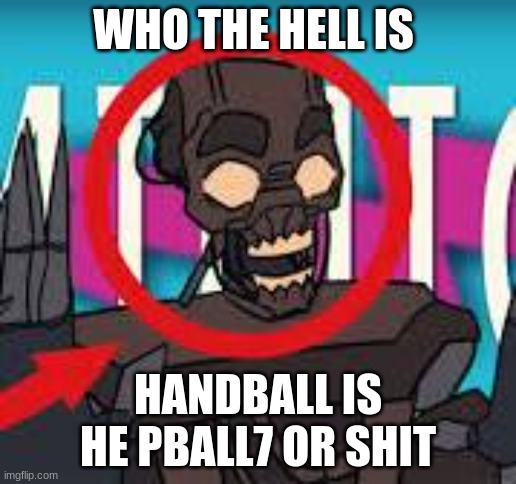 IS THAT THE MIMIC???! | WHO THE HELL IS; HANDBALL IS HE PBALL7 OR SHIT | image tagged in is that the mimic | made w/ Imgflip meme maker