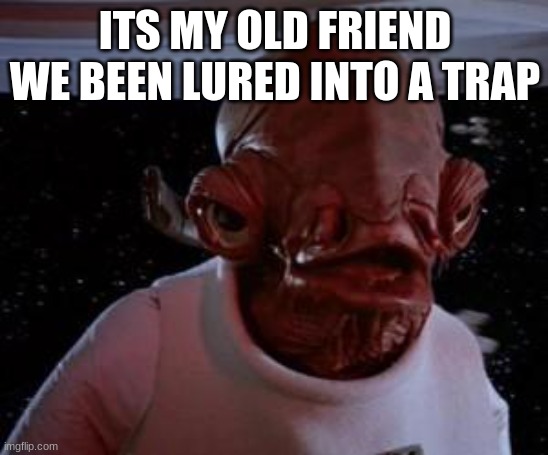 Admiral Ackbar | ITS MY OLD FRIEND WE BEEN LURED INTO A TRAP | image tagged in admiral ackbar | made w/ Imgflip meme maker
