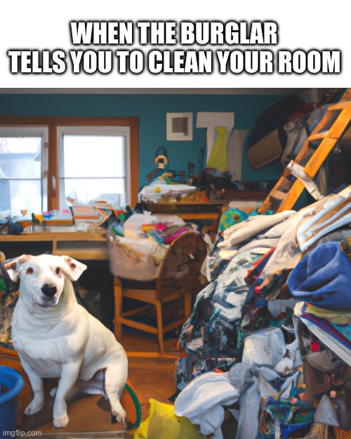 It’s pretty bad if the person robbing your house is waking you up and telling you to clean it | WHEN THE BURGLAR TELLS YOU TO CLEAN YOUR ROOM | image tagged in hoarders,dog,ai generated,memes,stealing,bedroom | made w/ Imgflip meme maker
