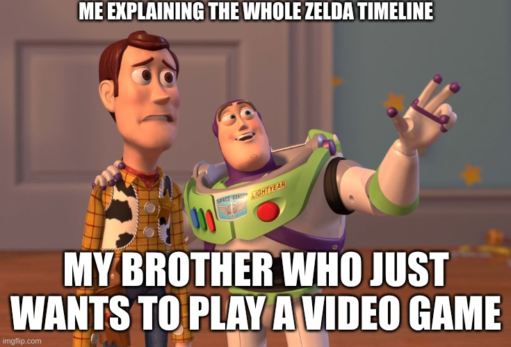 X, X Everywhere | ME EXPLAINING THE WHOLE ZELDA TIMELINE; MY BROTHER WHO JUST WANTS TO PLAY A VIDEO GAME | image tagged in memes,x x everywhere | made w/ Imgflip meme maker