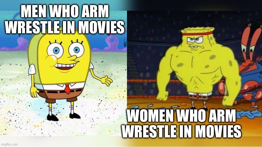 I’m right am I? | MEN WHO ARM WRESTLE IN MOVIES; WOMEN WHO ARM WRESTLE IN MOVIES | image tagged in increasingly buff spongebob,boys vs girls | made w/ Imgflip meme maker
