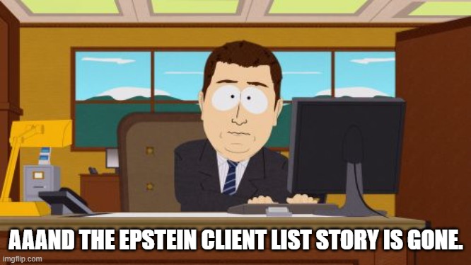 Aaand Epstein | AAAND THE EPSTEIN CLIENT LIST STORY IS GONE. | image tagged in aaand it's gone | made w/ Imgflip meme maker