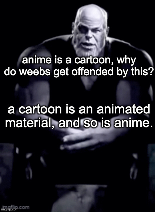 thanos explaining himself | anime is a cartoon, why do weebs get offended by this? a cartoon is an animated material, and so is anime. | image tagged in thanos explaining himself | made w/ Imgflip meme maker