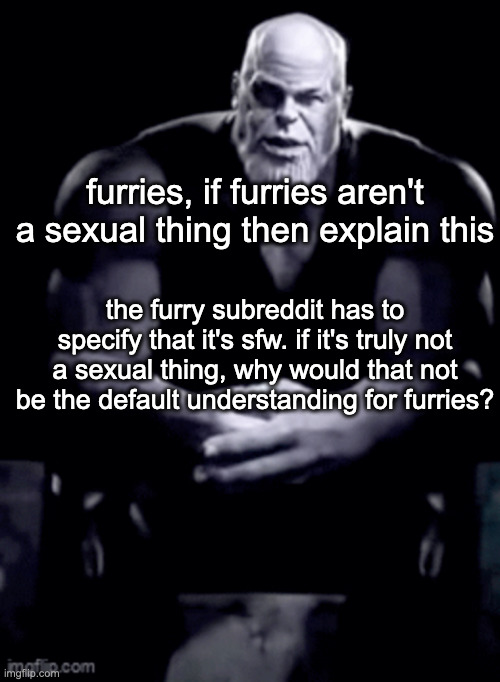 thanos explaining himself | furries, if furries aren't a sexual thing then explain this; the furry subreddit has to specify that it's sfw. if it's truly not a sexual thing, why would that not be the default understanding for furries? | image tagged in thanos explaining himself | made w/ Imgflip meme maker