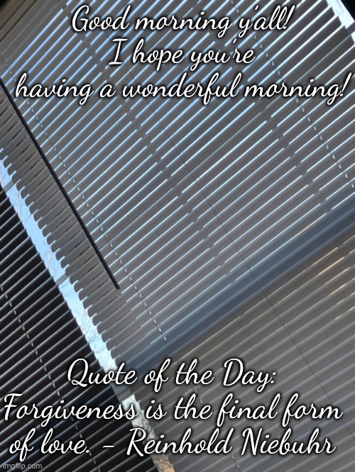 Good morning!! | Good morning y’all! I hope you’re having a wonderful morning! Quote of the Day: Forgiveness is the final form of love. - Reinhold Niebuhr | image tagged in good morning,inspirational quote | made w/ Imgflip meme maker