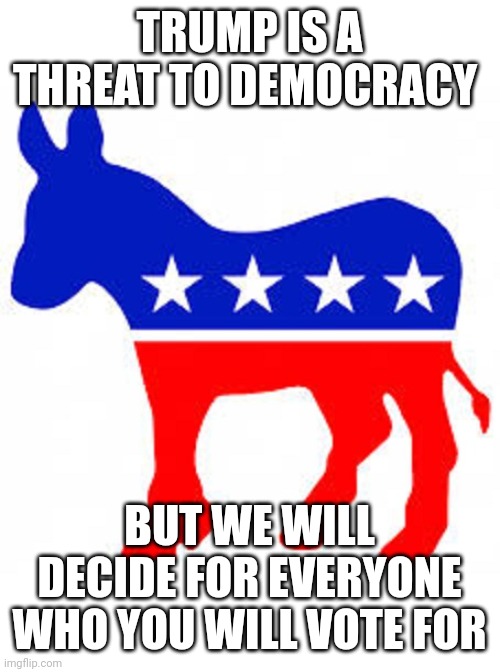 Democrat donkey | TRUMP IS A THREAT TO DEMOCRACY; BUT WE WILL DECIDE FOR EVERYONE WHO YOU WILL VOTE FOR | image tagged in democrat donkey | made w/ Imgflip meme maker