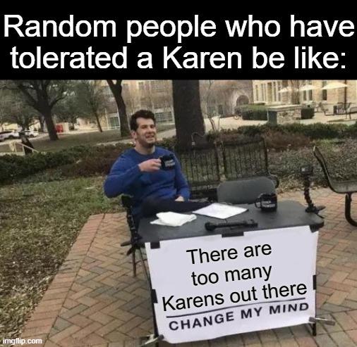 i have tolerated a karen but i really don't care because there are plenty of karens out in the wild | Random people who have tolerated a Karen be like:; There are too many Karens out there | image tagged in memes,change my mind,karens | made w/ Imgflip meme maker