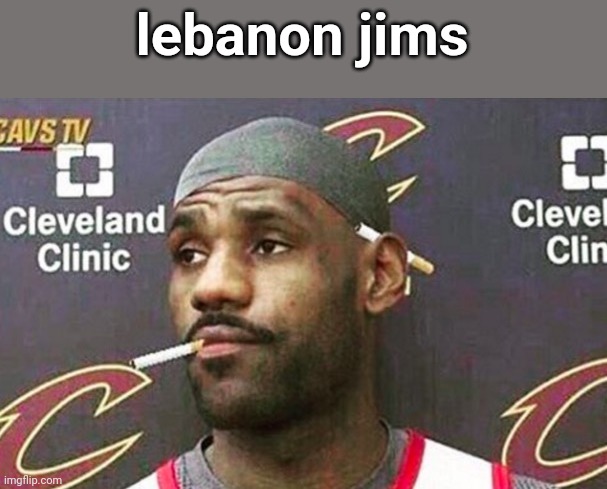 Lebron cigarette  | lebanon jims | image tagged in lebron cigarette | made w/ Imgflip meme maker