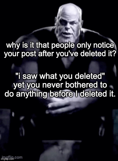 thanos explaining himself | why is it that people only notice your post after you've deleted it? "i saw what you deleted"
yet you never bothered to do anything before I deleted it. | image tagged in thanos explaining himself | made w/ Imgflip meme maker
