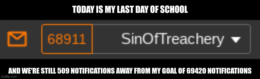TODAY IS MY LAST DAY OF SCHOOL; AND WE'RE STILL 509 NOTIFICATIONS AWAY FROM MY GOAL OF 69420 NOTIFICATIONS | made w/ Imgflip meme maker