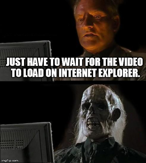 I'll Just Wait Here Meme | JUST HAVE TO WAIT FOR THE VIDEO TO LOAD ON INTERNET EXPLORER. | image tagged in memes,ill just wait here | made w/ Imgflip meme maker
