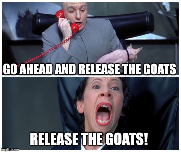 Release the goats | GO AHEAD AND RELEASE THE GOATS; RELEASE THE GOATS! | image tagged in dr evil and frau yelling | made w/ Imgflip meme maker
