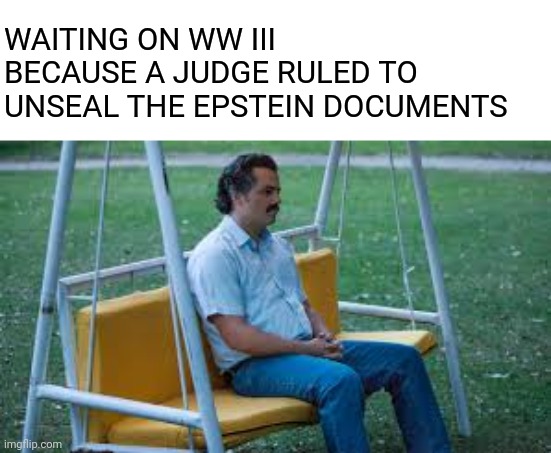 Waitin for something | WAITING ON WW III BECAUSE A JUDGE RULED TO UNSEAL THE EPSTEIN DOCUMENTS | image tagged in waitin for something | made w/ Imgflip meme maker
