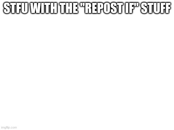 STFU WITH THE "REPOST IF" STUFF | made w/ Imgflip meme maker