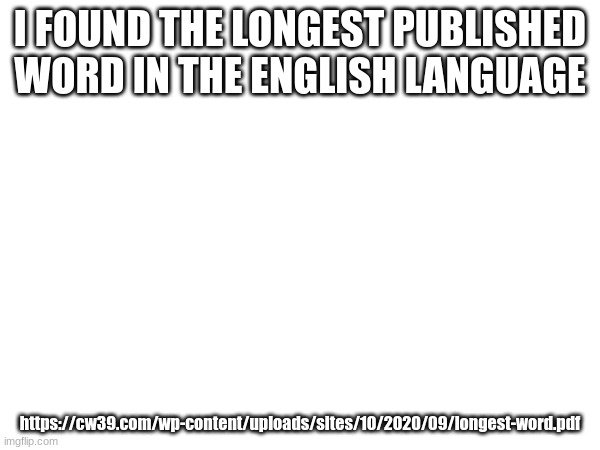 I FOUND THE LONGEST PUBLISHED WORD IN THE ENGLISH LANGUAGE; https://cw39.com/wp-content/uploads/sites/10/2020/09/longest-word.pdf | made w/ Imgflip meme maker