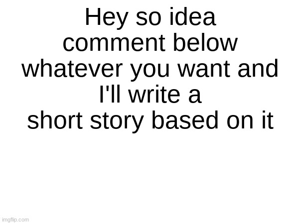 Bleh im bored | Hey so idea comment below whatever you want and I'll write a short story based on it | image tagged in bleh | made w/ Imgflip meme maker