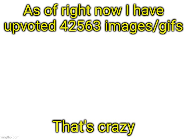 As of right now I have upvoted 42563 images/gifs; That's crazy | made w/ Imgflip meme maker