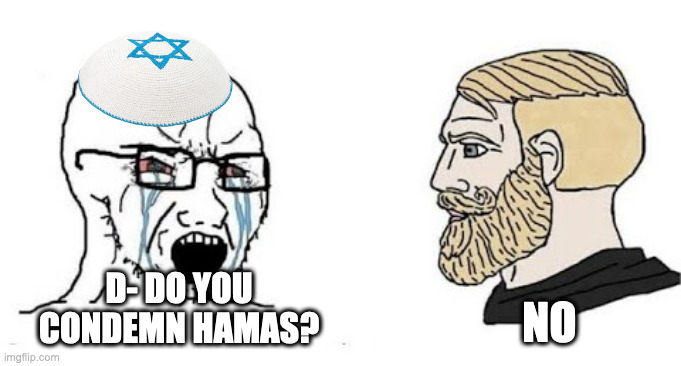 repost if you don't condemn hamas | NO; D- DO YOU CONDEMN HAMAS? | image tagged in soyjak vs chad | made w/ Imgflip meme maker