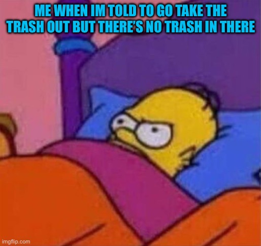 Fr bro happens with me | ME WHEN IM TOLD TO GO TAKE THE TRASH OUT BUT THERE’S NO TRASH IN THERE | image tagged in angry homer simpson in bed | made w/ Imgflip meme maker