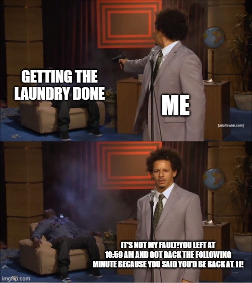 Not Really but funny to think of! | GETTING THE LAUNDRY DONE; ME; IT'S NOT MY FAULT!YOU LEFT AT 10:59 AM AND GOT BACK THE FOLLOWING MINUTE BECAUSE YOU SAID YOU'D BE BACK AT 11! | image tagged in memes,who killed hannibal | made w/ Imgflip meme maker