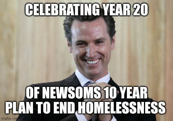 Scheming Gavin Newsom  | CELEBRATING YEAR 20; OF NEWSOMS 10 YEAR PLAN TO END HOMELESSNESS | image tagged in scheming gavin newsom | made w/ Imgflip meme maker