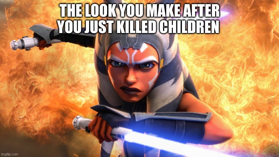 Ahsoka | THE LOOK YOU MAKE AFTER YOU JUST KILLED CHILDREN | image tagged in ahsoka | made w/ Imgflip meme maker