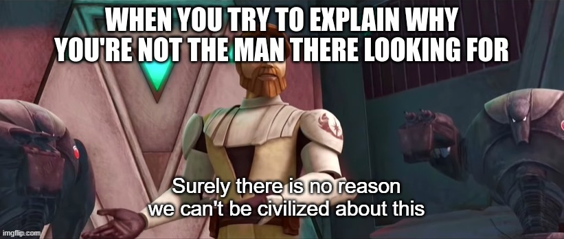 Surely There Is No Reason We Can't Be Civilized About This | WHEN YOU TRY TO EXPLAIN WHY YOU'RE NOT THE MAN THERE LOOKING FOR | image tagged in surely there is no reason we can't be civilized about this | made w/ Imgflip meme maker