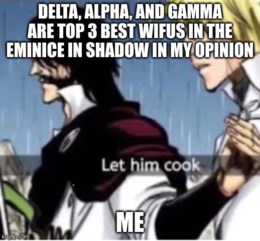 Let him cook | DELTA, ALPHA, AND GAMMA ARE TOP 3 BEST WIFUS IN THE EMINICE IN SHADOW IN MY OPINION; ME | image tagged in let him cook | made w/ Imgflip meme maker