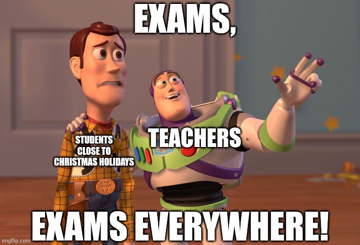 EXAMS, EXAMS EVERYWHERE! | EXAMS, TEACHERS; STUDENTS CLOSE TO CHRISTMAS HOLIDAYS; EXAMS EVERYWHERE! | image tagged in memes,x x everywhere,toy story,school,teachers,exams | made w/ Imgflip meme maker