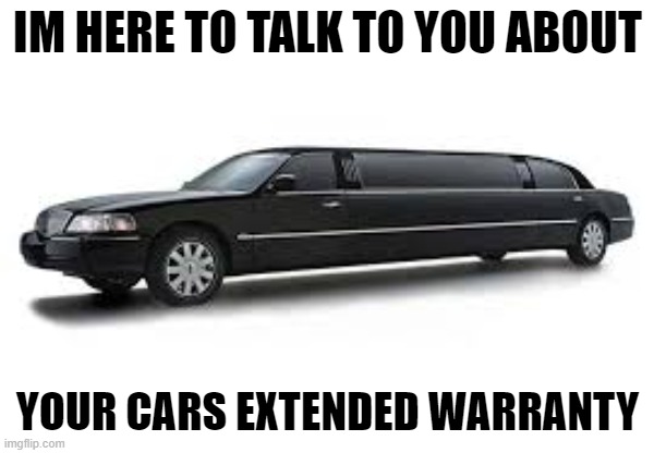 Limousine | IM HERE TO TALK TO YOU ABOUT; YOUR CARS EXTENDED WARRANTY | image tagged in limousine | made w/ Imgflip meme maker