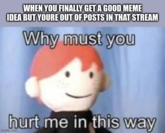 this always happens to me | WHEN YOU FINALLY GET A GOOD MEME IDEA BUT YOURE OUT OF POSTS IN THAT STREAM | image tagged in why must you hurt me in this way | made w/ Imgflip meme maker