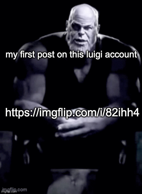 https://imgflip.com/i/82ihh4 | my first post on this luigi account; https://imgflip.com/i/82ihh4 | image tagged in thanos explaining himself | made w/ Imgflip meme maker