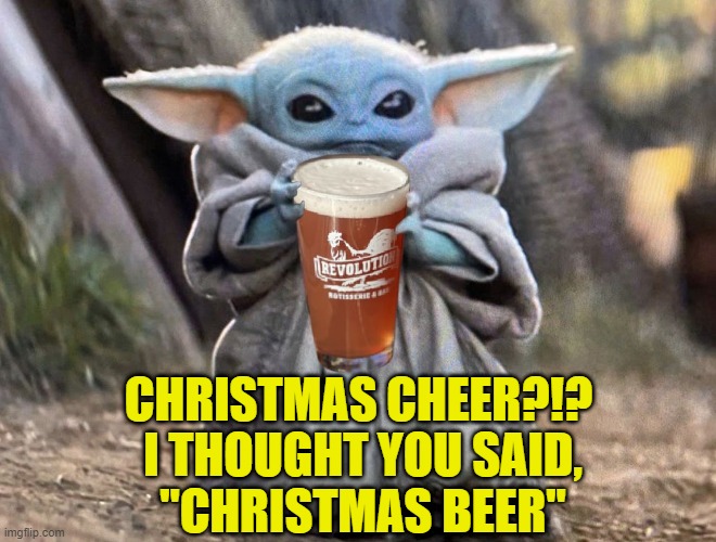 Baby Yoda Beer | CHRISTMAS CHEER?!? I THOUGHT YOU SAID,
"CHRISTMAS BEER" | image tagged in baby yoda beer,beer,beers,craft beer,the most interesting man in the world,cold beer here | made w/ Imgflip meme maker