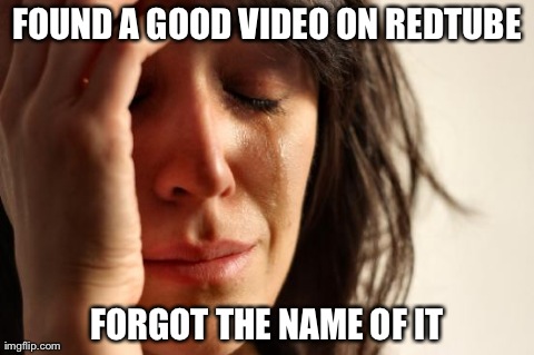 First World Problems Meme | FOUND A GOOD VIDEO ON REDTUBE FORGOT THE NAME OF IT | image tagged in memes,first world problems | made w/ Imgflip meme maker