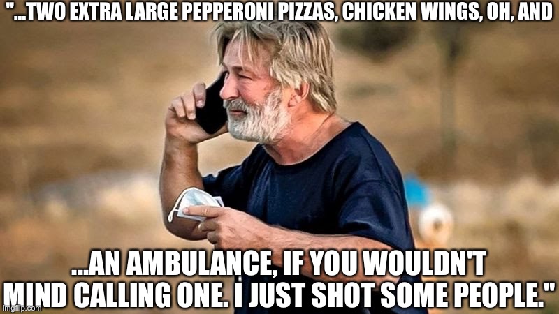 Shoulda had a Snickers. | "...TWO EXTRA LARGE PEPPERONI PIZZAS, CHICKEN WINGS, OH, AND; ...AN AMBULANCE, IF YOU WOULDN'T MIND CALLING ONE. I JUST SHOT SOME PEOPLE." | image tagged in alec baldwin d d | made w/ Imgflip meme maker