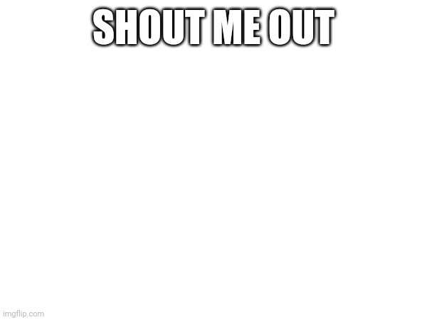 SHOUT ME OUT | made w/ Imgflip meme maker