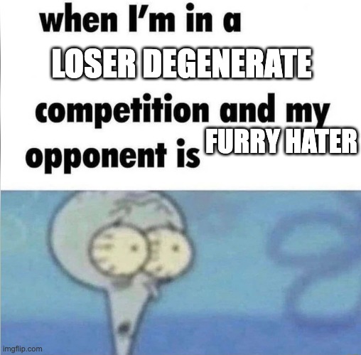 whe i'm in a competition and my opponent is | LOSER DEGENERATE FURRY HATER | image tagged in whe i'm in a competition and my opponent is | made w/ Imgflip meme maker
