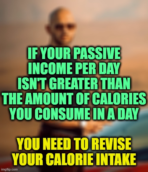 . | IF YOUR PASSIVE INCOME PER DAY ISN'T GREATER THAN THE AMOUNT OF CALORIES YOU CONSUME IN A DAY; YOU NEED TO REVISE YOUR CALORIE INTAKE | image tagged in andrew tate | made w/ Imgflip meme maker