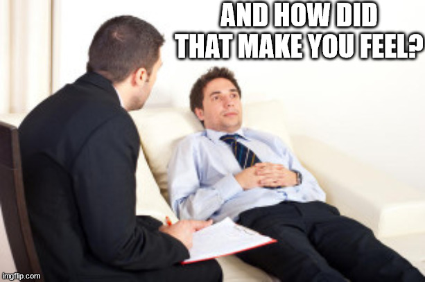 psychiatrist | AND HOW DID THAT MAKE YOU FEEL? | image tagged in psychiatrist | made w/ Imgflip meme maker