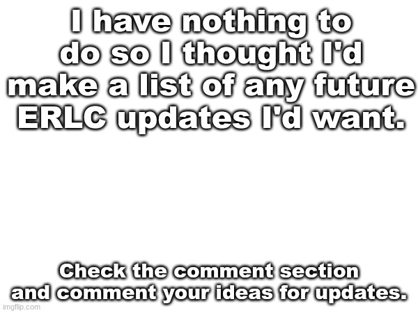 Please feel free. By the way, you only have one free comment here, you have to join my server to comment. | I have nothing to do so I thought I'd make a list of any future ERLC updates I'd want. Check the comment section and comment your ideas for updates. | made w/ Imgflip meme maker