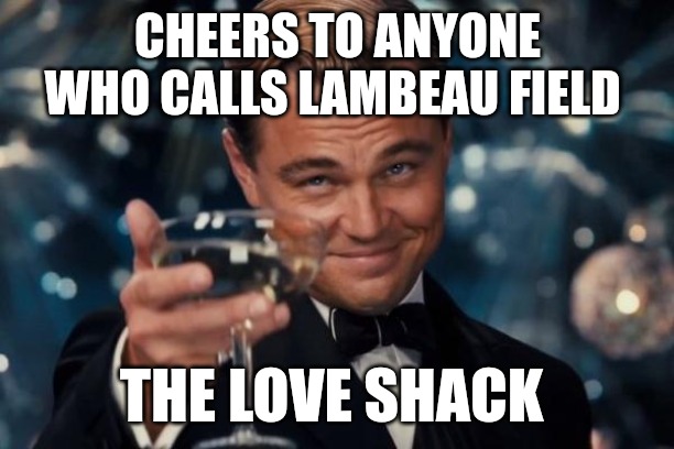 Leonardo Dicaprio Cheers | CHEERS TO ANYONE WHO CALLS LAMBEAU FIELD; THE LOVE SHACK | image tagged in memes,leonardo dicaprio cheers,green bay packers,nfl memes,true story | made w/ Imgflip meme maker